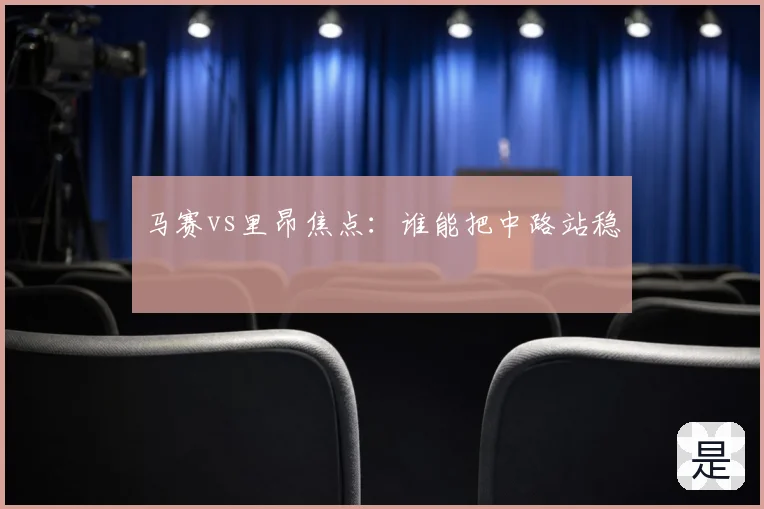 马赛vs里昂焦点:谁能把中路站稳