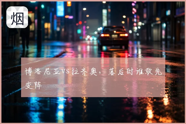 博洛尼亚vs拉齐奥,落后时谁敢先变阵