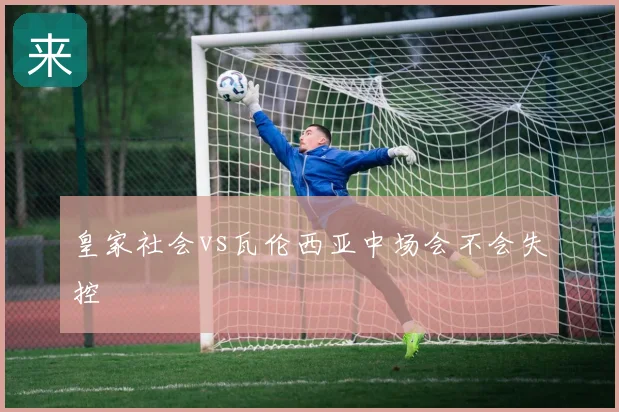 皇家社会vs瓦伦西亚中场会不会失控